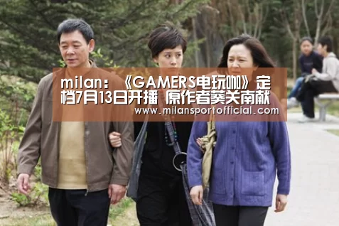 milan:《GAMERS电玩咖》定档7月13日开播 原作者葵关南献精彩大礼(图1) milan:《GAMERS电玩咖》定档7月13日开播 原作者葵关南献精彩大礼(图1)