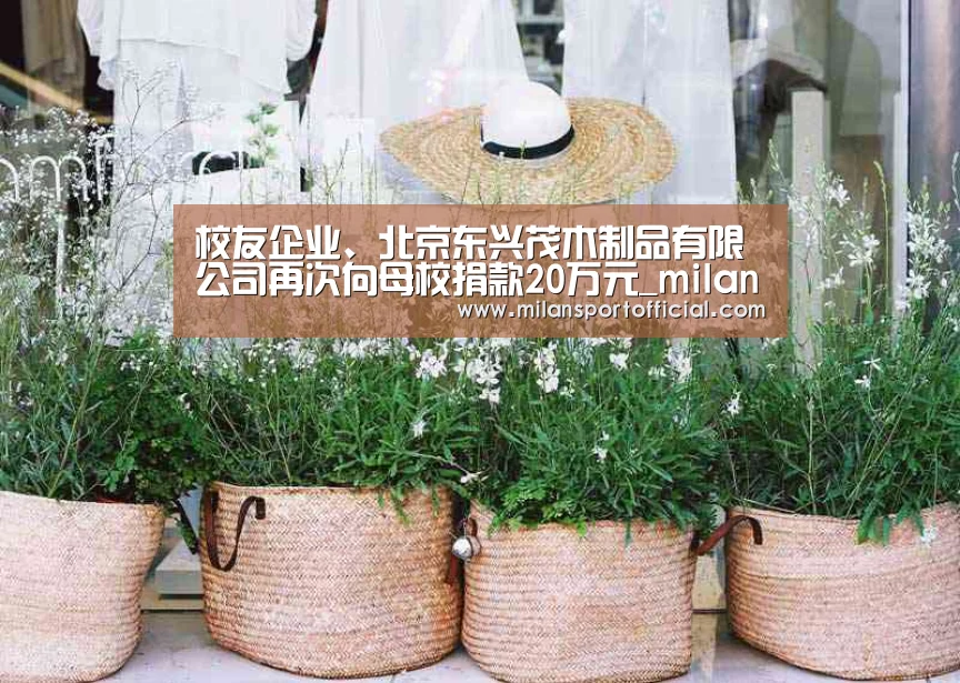 校友企业、北京东兴茂木制品有限公司再次向母校捐款20万元_milan(图1) 校友企业、北京东兴茂木制品有限公司再次向母校捐款20万元_milan(图1)