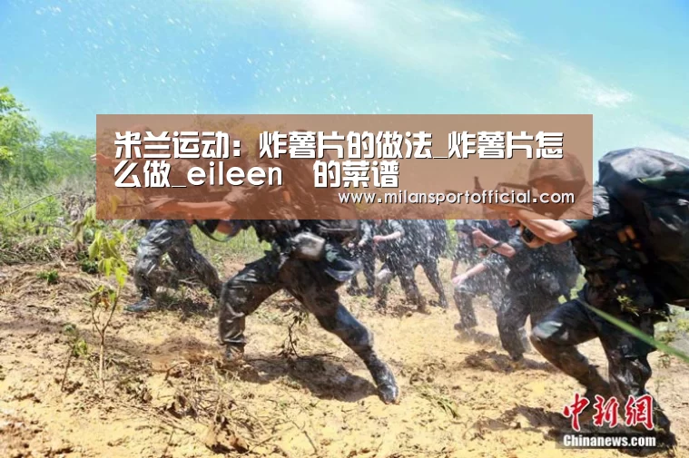米兰运动:炸薯片的做法_炸薯片怎么做_eileen장的菜谱(图2) 米兰app