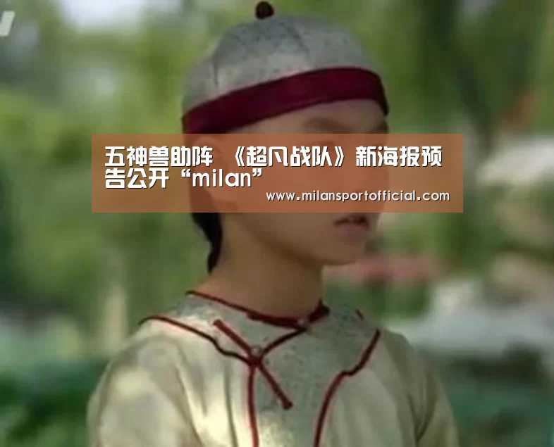 五神兽助阵 《超凡战队》新海报预告公开“milan”(图1) 五神兽助阵 《超凡战队》新海报预告公开“milan”(图1)