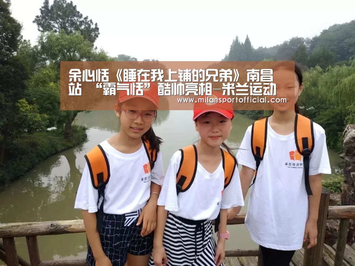 余心恬《睡在我上铺的兄弟》南昌站 “霸气恬”酷帅亮相-米兰运动(图2) 米兰app