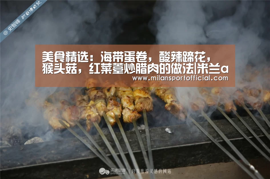 美食精选:海带蛋卷,酸辣蹄花,猴头菇,红菜薹炒腊肉的做法|米兰app(图2) 美食精选:海带蛋卷,酸辣蹄花,猴头菇,红菜薹炒腊肉的做法|米兰app(图2)