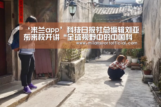 ‘米兰app’科技日报社总编辑刘亚东来校开讲“全球视野中的中国科技创新”(图1) 米兰运动