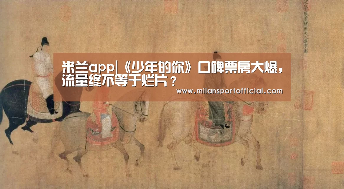 米兰app|《少年的你》口碑票房大爆,流量终不等于烂片?(图1) 米兰