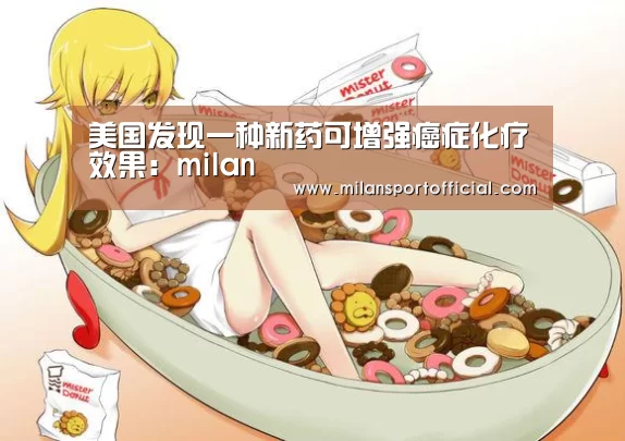 美国发现一种新药可增强癌症化疗效果:milan(图1) 美国发现一种新药可增强癌症化疗效果:milan(图1)