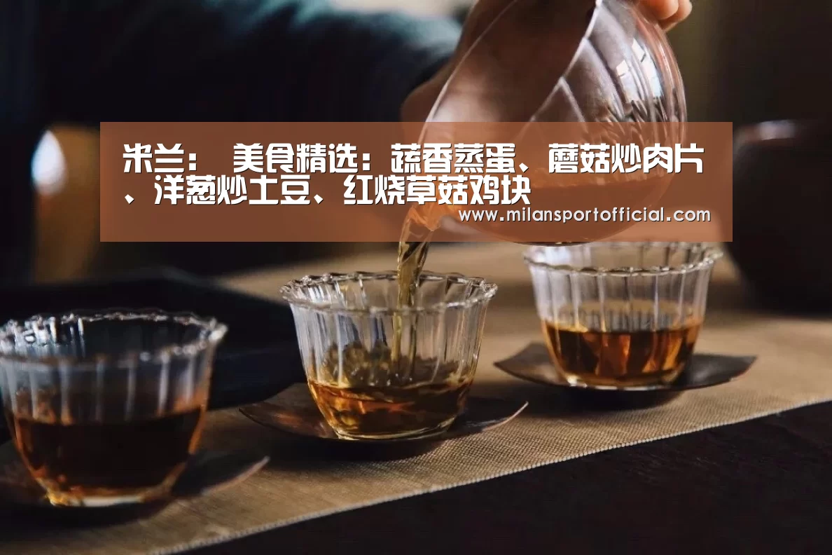 米兰:
美食精选:蔬香蒸蛋、蘑菇炒肉片、洋葱炒土豆、红烧草菇鸡块(图1) 米兰运动