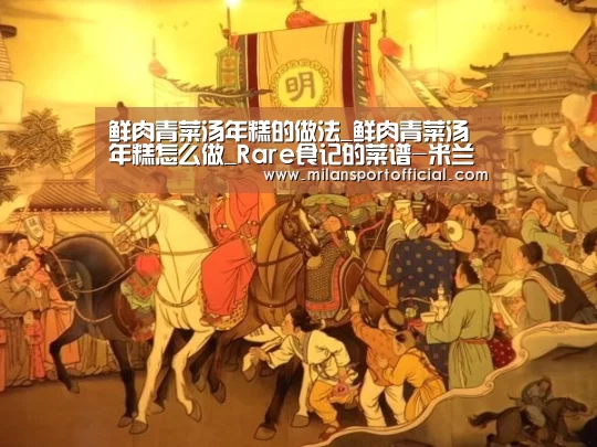 鲜肉青菜汤年糕的做法_鲜肉青菜汤年糕怎么做_Rare食记的菜谱-米兰app(图4) 米兰app