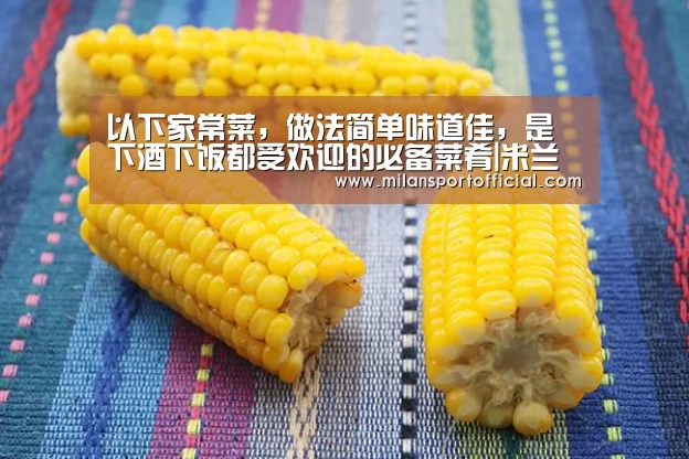 以下家常菜,做法简单味道佳,是下酒下饭都受欢迎的必备菜肴|米兰(图4) 米兰运动