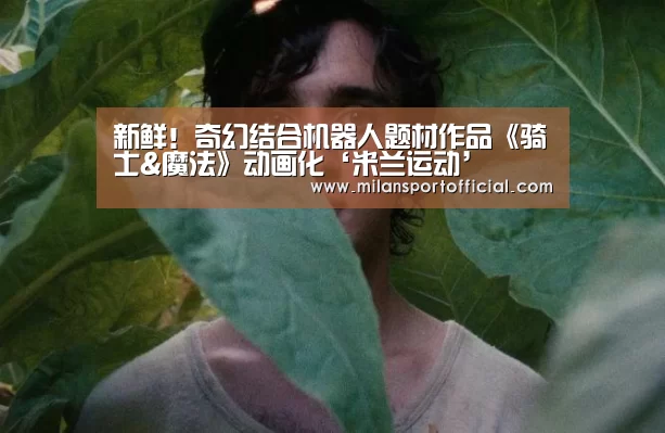 新鲜!奇幻结合机器人题材作品《骑士&魔法》动画化‘米兰运动’(图3) 米兰