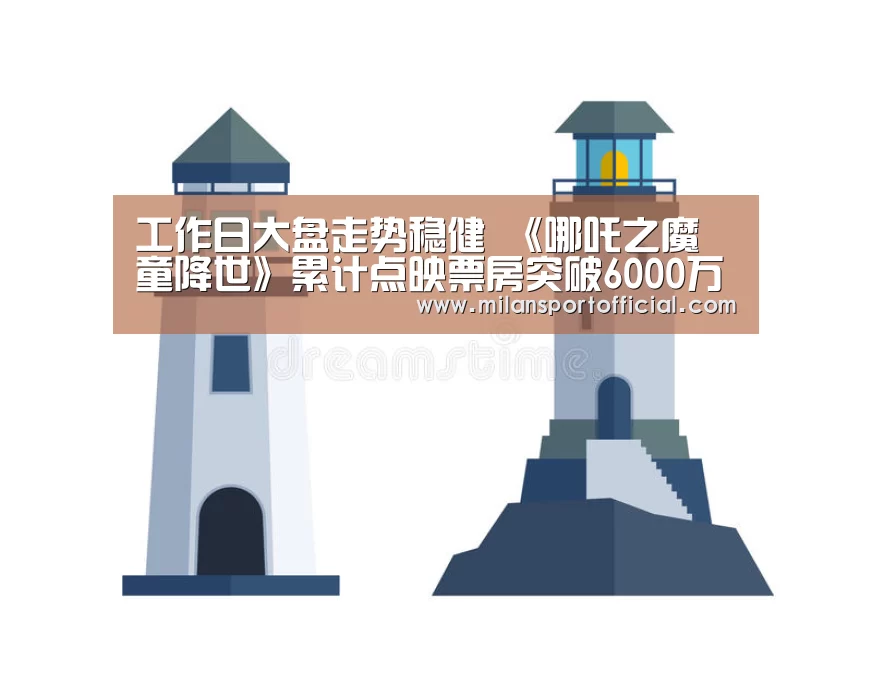 工作日大盘走势稳健 《哪吒之魔童降世》累计点映票房突破6000万‘米兰运动’(图3) 米兰运动
